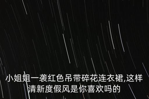 小姐姐一袭红色吊带碎花连衣裙,这样清新度假风是你喜欢吗的