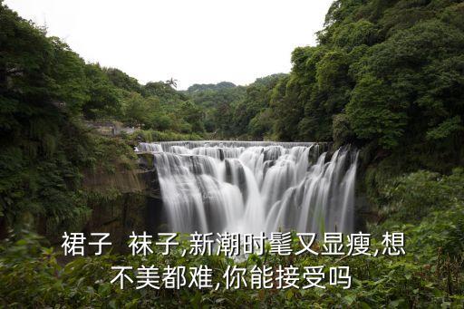  裙子  袜子,新潮时髦又显瘦,想不美都难,你能接受吗