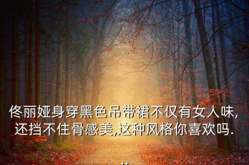 佟丽娅身穿黑色吊带裙不仅有女人味,还挡不住骨感美,这种风格你喜欢吗...