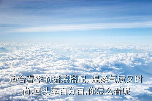 适合春季的裙装搭配, 温柔气质又时尚,回头率百分百,你怎么看呢