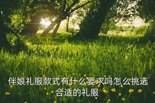 伴娘礼服款式有什么要求吗怎么挑选合适的礼服
