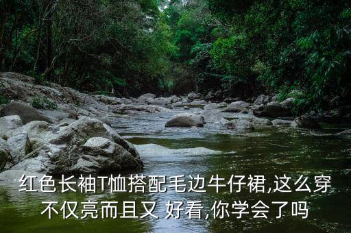红色长袖T恤搭配毛边牛仔裙,这么穿不仅亮而且又 好看,你学会了吗