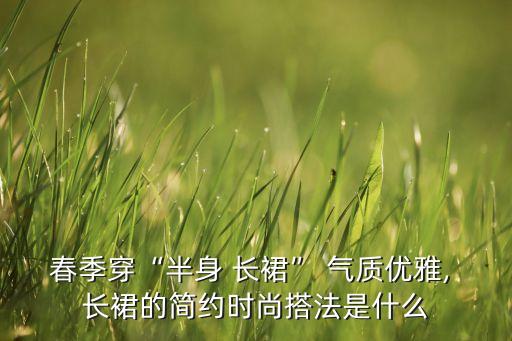春季穿“半身 长裙” 气质优雅, 长裙的简约时尚搭法是什么