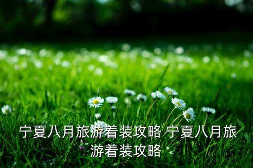  宁夏八月旅游着装攻略 宁夏八月旅游着装攻略