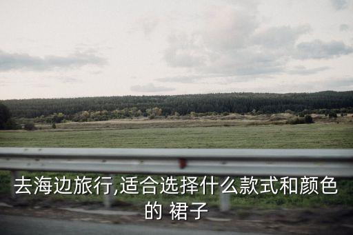 去海边旅行,适合选择什么款式和颜色的 裙子