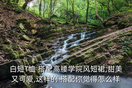 白短T恤 搭配高腰学院风短裙,甜美又可爱,这样的 搭配你觉得怎么样