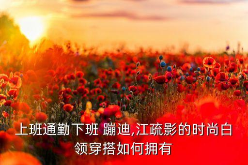 上班通勤下班 蹦迪,江疏影的时尚白领穿搭如何拥有