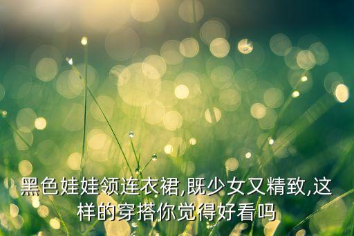 黑色娃娃领连衣裙,既少女又精致,这样的穿搭你觉得好看吗