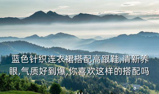  蓝色针织连衣裙搭配高跟鞋,清新养眼,气质好到爆,你喜欢这样的搭配吗...