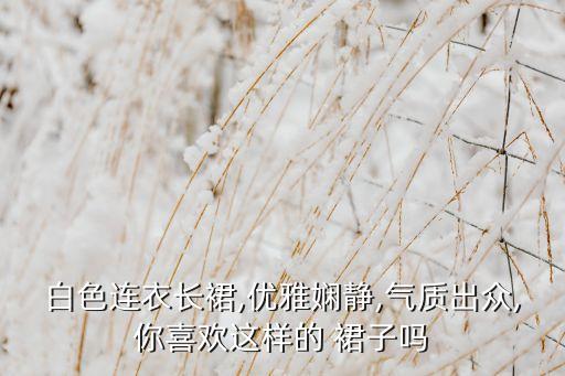 白色连衣长裙,优雅娴静,气质出众,你喜欢这样的 裙子吗