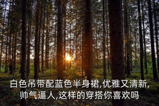 白色吊带配蓝色半身裙,优雅又清新,帅气逼人,这样的穿搭你喜欢吗