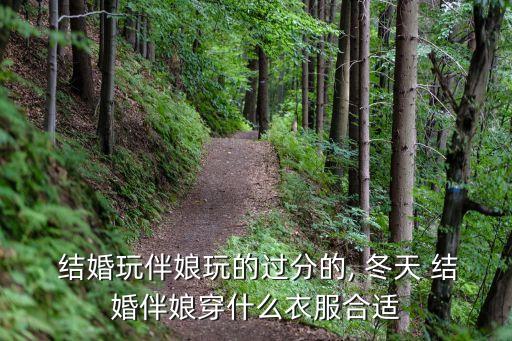  结婚玩伴娘玩的过分的, 冬天 结婚伴娘穿什么衣服合适