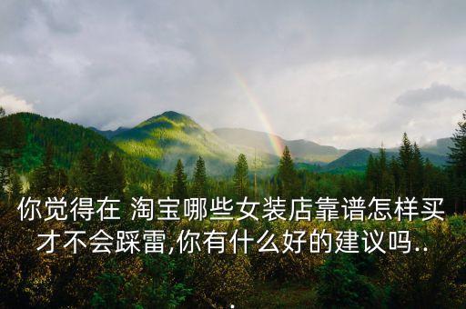 你觉得在 淘宝哪些女装店靠谱怎样买才不会踩雷,你有什么好的建议吗...