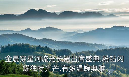 金晨穿星河流光长裙出席盛典,粉钻闪耀独特光芒,有多温婉典雅