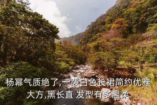 杨幂气质绝了,一袭白色长裙简约优雅大方,黑长直 发型有多温柔