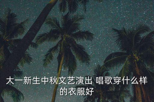大一新生中秋文艺演出 唱歌穿什么样的衣服好