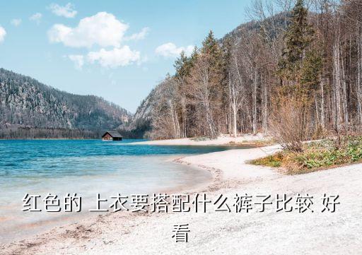 大红色上衣配白色裙子好看,红色上衣搭配什么裤子好看