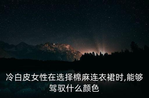 冷白皮女性在选择棉麻连衣裙时,能够驾驭什么颜色