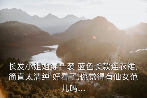 长发小姐姐穿一袭 蓝色长款连衣裙,简直太清纯 好看了,你觉得有仙女范儿吗...
