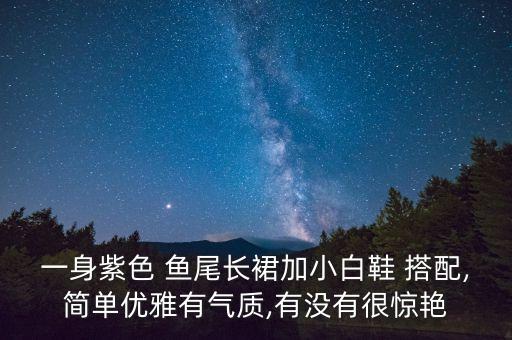一身紫色 鱼尾长裙加小白鞋 搭配,简单优雅有气质,有没有很惊艳