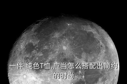 一件 纯色T恤,应当怎么搭配出简约的时尚