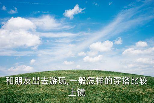 和朋友出去游玩,一般怎样的穿撘比较上镜
