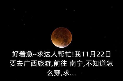 好着急~求达人帮忙!我11月22日要去广西旅游,前往 南宁,不知道怎么穿,求...