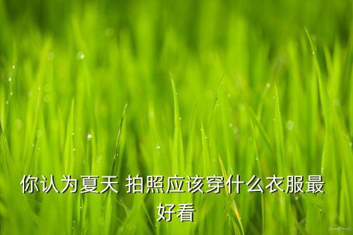 你认为夏天 拍照应该穿什么衣服最 好看