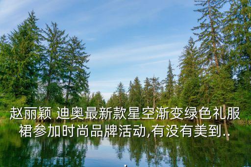 赵丽颖 迪奥最新款星空渐变绿色礼服裙参加时尚品牌活动,有没有美到...