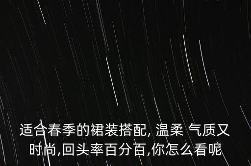 适合春季的裙装搭配, 温柔 气质又时尚,回头率百分百,你怎么看呢