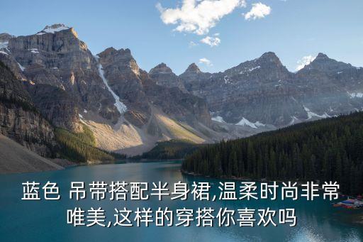 蓝色 吊带搭配半身裙,温柔时尚非常唯美,这样的穿搭你喜欢吗