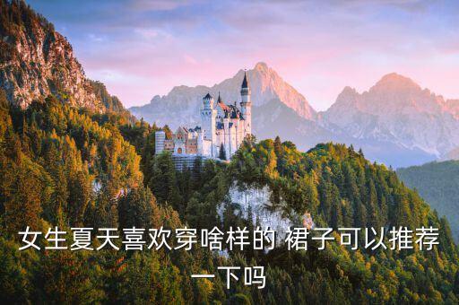 女生夏天喜欢穿啥样的 裙子可以推荐一下吗