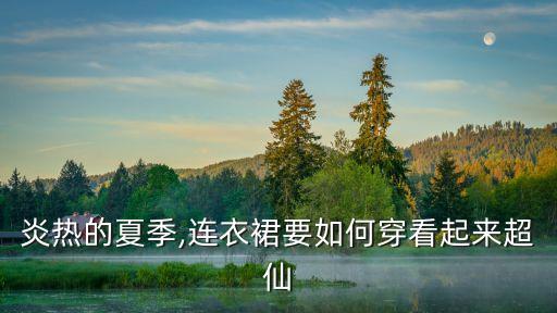 夏日裙子优雅穿搭,夏日穿搭裙子半身裙