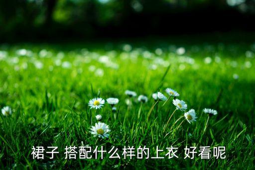  裙子 搭配什么样的上衣 好看呢