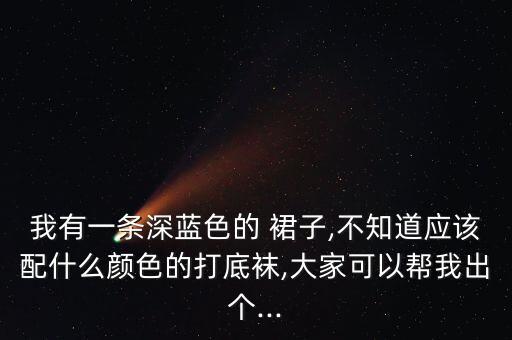 我有一条深蓝色的 裙子,不知道应该配什么颜色的打底袜,大家可以帮我出个...
