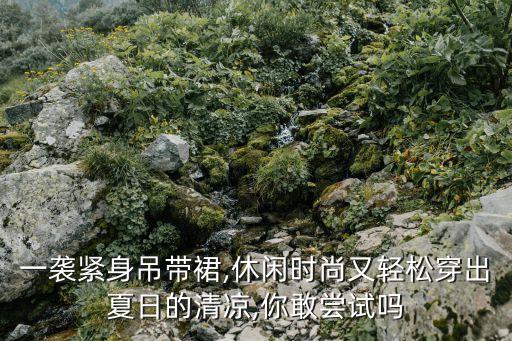 一袭紧身吊带裙,休闲时尚又轻松穿出夏日的清凉,你敢尝试吗