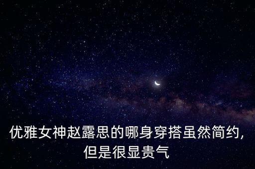 优雅女神赵露思的哪身穿搭虽然简约,但是很显贵气