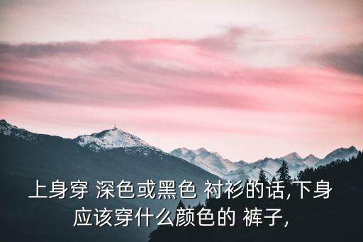 上身穿 深色或黑色 衬衫的话,下身应该穿什么颜色的 裤子,