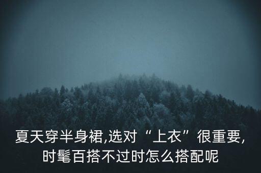 夏天穿半身裙,选对“上衣”很重要,时髦百搭不过时怎么搭配呢
