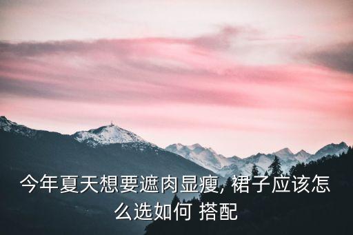 今年夏天想要遮肉显瘦, 裙子应该怎么选如何 搭配