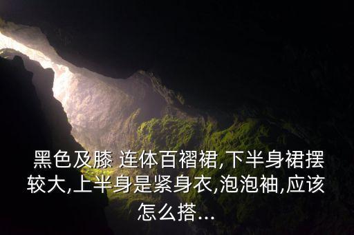  黑色及膝 连体百褶裙,下半身裙摆较大,上半身是紧身衣,泡泡袖,应该怎么搭...
