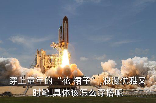 穿上童年的“花 裙子”,浪漫优雅又时髦,具体该怎么穿搭呢