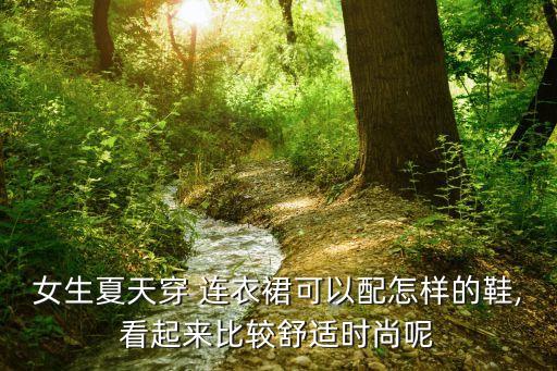 女生夏天穿 连衣裙可以配怎样的鞋,看起来比较舒适时尚呢