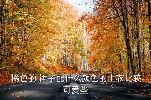  橘色的 裙子配什么颜色的上衣比较可爱些