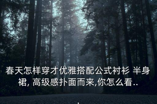 春季穿搭裙子高级,春季的裙子夏天可以穿吗