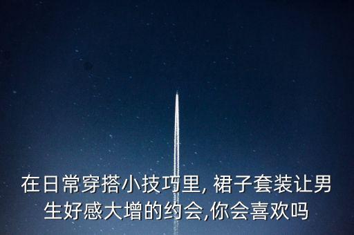 在日常穿搭小技巧里, 裙子套装让男生好感大增的约会,你会喜欢吗