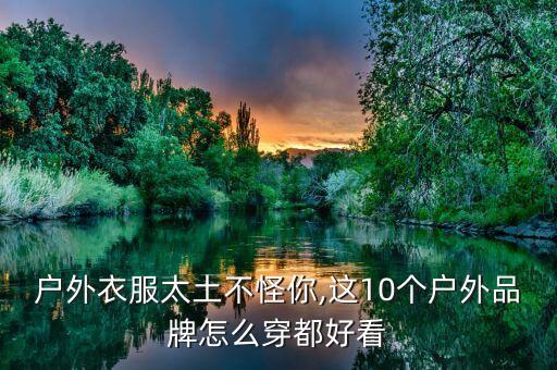 户外衣服太土不怪你,这10个户外品牌怎么穿都好看