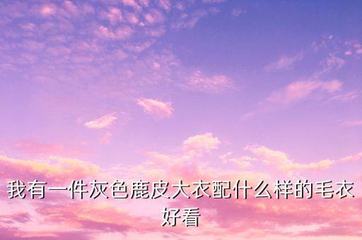 我有一件灰色鹿皮大衣配什么样的毛衣好看