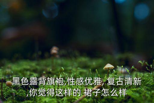 黑色露背旗袍,性感优雅, 复古清新,你觉得这样的 裙子怎么样