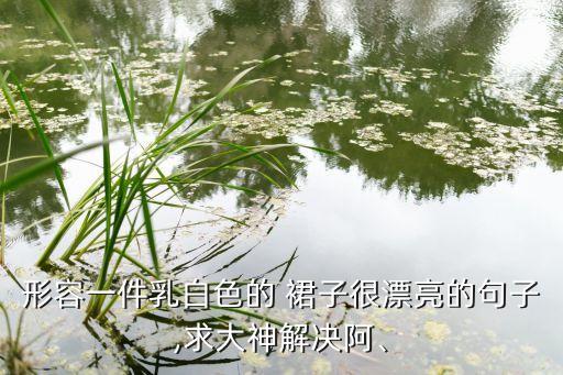 形容一件乳白色的 裙子很漂亮的句子,求大神解决阿、